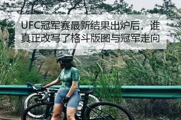 UFC冠军赛最新结果出炉后，谁真正改写了格斗版图与冠军走向